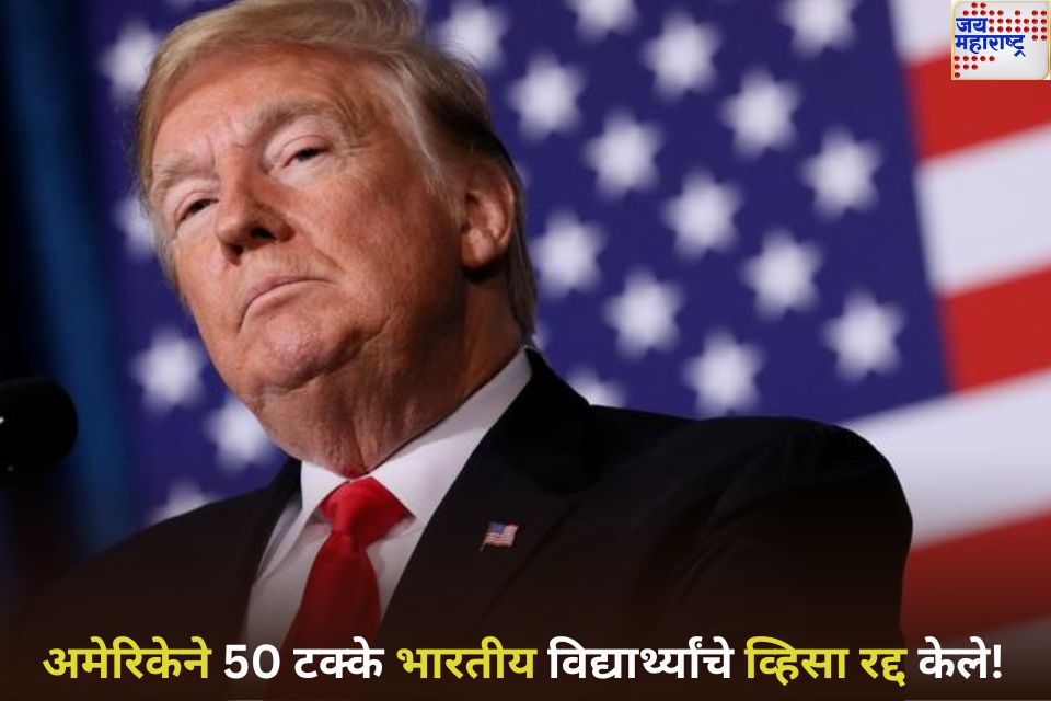 अमेरिकेने 50 टक्के भारतीय विद्यार्थ्यांचे व्हिसा रद्द केले! अहवालात मोठा खुलासा
