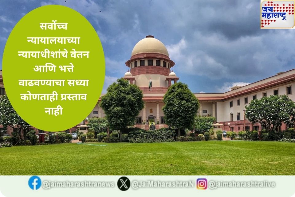सर्वोच्च न्यायालयाच्या न्यायाधीशांचे वेतन आणि भत्ते वाढवण्याचा सध्या कोणताही प्रस्ताव नाही सरकारची राज्यसभेत माहिती 
