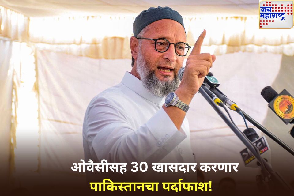 ओवैसीसह 30 खासदार जगभरात करणार पाकिस्तानचा पर्दाफाश! मोदी सरकारने दिले 