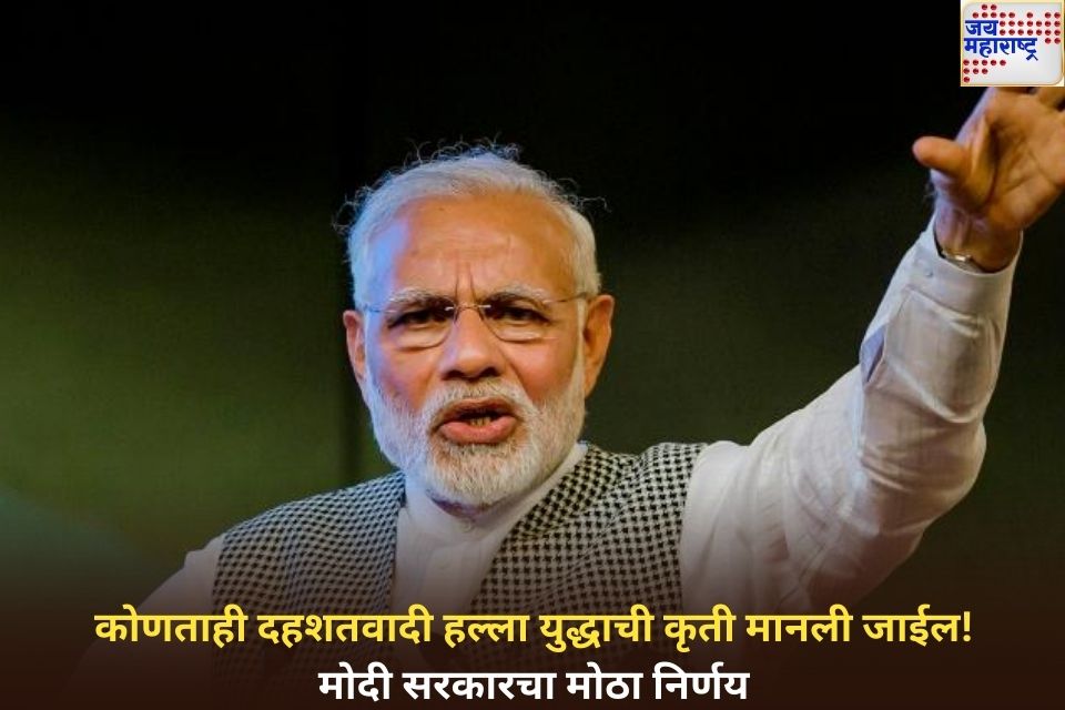 भविष्यातील कोणताही दहशतवादी हल्ला युद्धाची कृती मानली जाईल! मोदी सरकारचा मोठा निर्णय 
