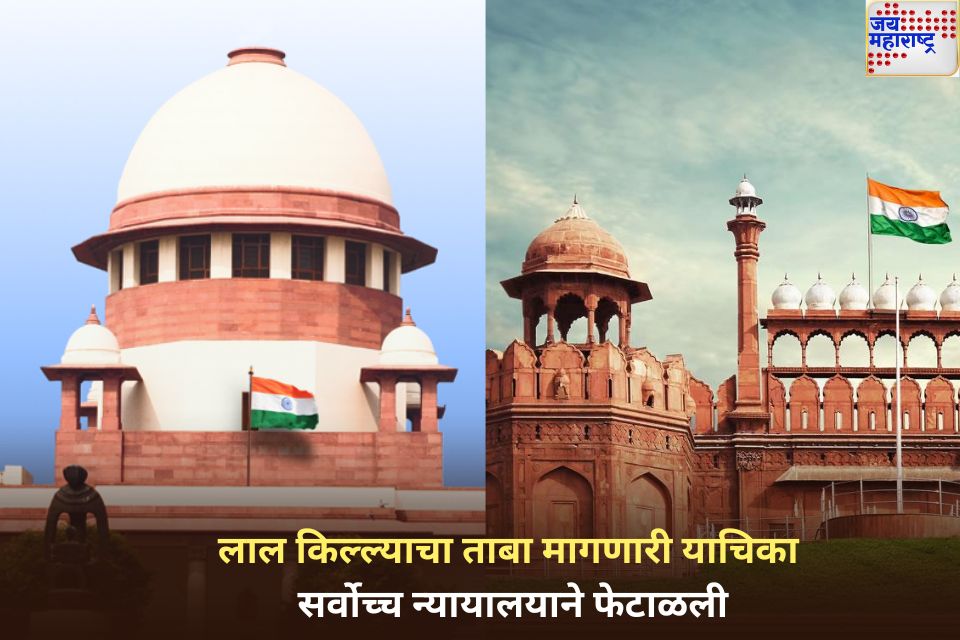 लाल किल्ल्याचा ताबा मागणारी याचिका सर्वोच्च न्यायालयाने फेटाळली; मुघल सम्राटाच्या 