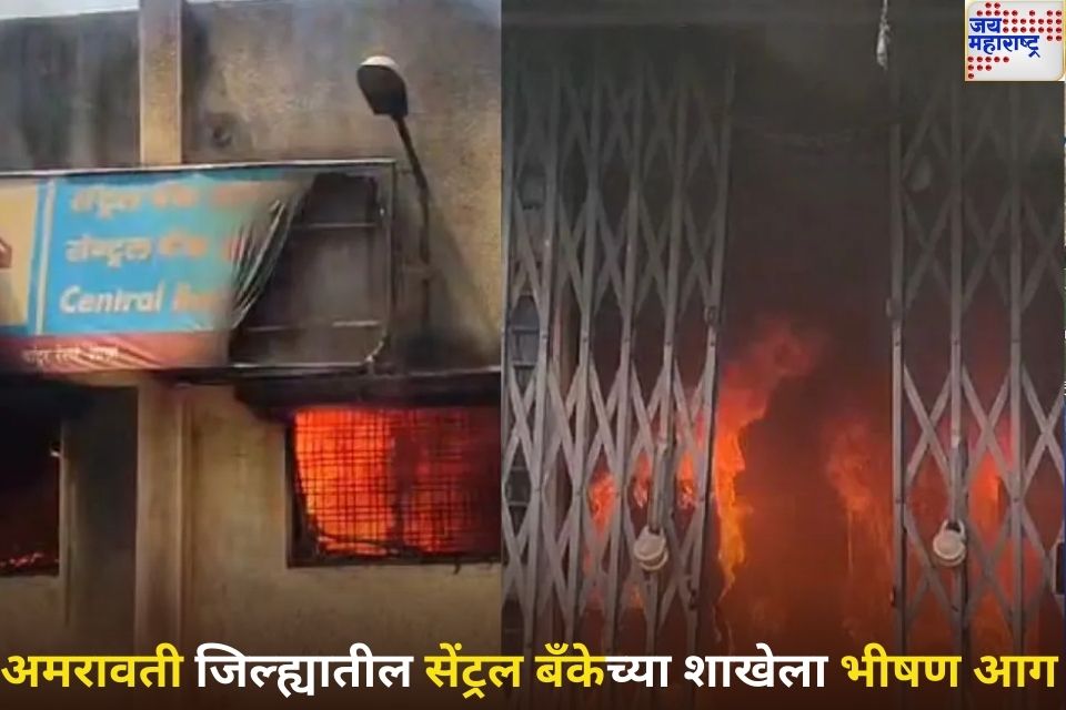 fire at central bank branch in amravati अमरावती जिल्ह्यातील सेंट्रल बँकेच्या शाखेला भीषण आग पैशांसह सर्व काही जळून खाक