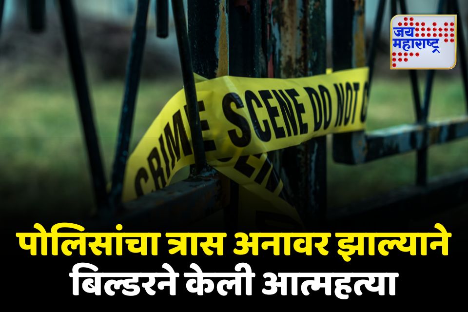 पोलिसांच्या त्रासाला कंटाळून बिल्डरने केली आत्महत्या 