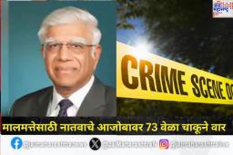 मालमत्तेवरून वाद विकोपाला गेला! नातवाने उद्योगपती आजोबावर 73 वेळा चाकूने वार करून केली हत्या