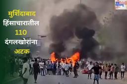 मुर्शिदाबादमधील हिंसाचारावर पोलिसांनी मोठी कारवाई! 110 दंगलखोरांना अटक