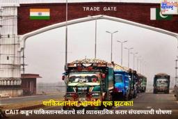 पाकिस्तानला आणखी एक झटका! CAIT कडून पाकिस्तानसोबतचे सर्व व्यावसायिक करार संपवण्याची घोषणा 
