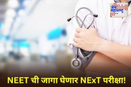 वैद्यकीय क्षेत्रात होणार मोठा बदल! डॉक्टर बनण्यासाठी   NEET नव्हे तर NExT परीक्षा द्यावी लागणार?
